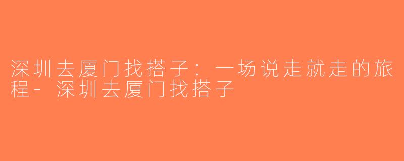 深圳去厦门找搭子：一场说走就走的旅程-深圳去厦门找搭子