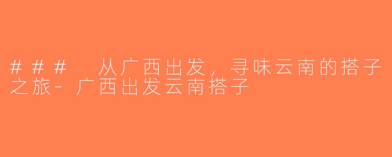 ### 从广西出发，寻味云南的搭子之旅-广西出发云南搭子