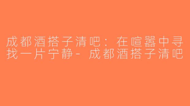 成都酒搭子清吧：在喧嚣中寻找一片宁静-成都酒搭子清吧