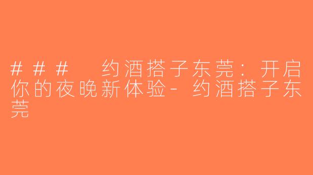 ### 约酒搭子东莞：开启你的夜晚新体验-约酒搭子东莞