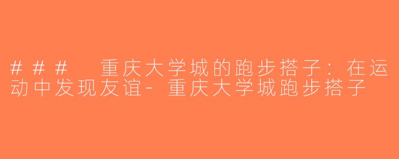 ### 重庆大学城的跑步搭子：在运动中发现友谊-重庆大学城跑步搭子
