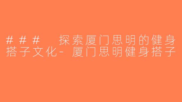 ### 探索厦门思明的健身搭子文化-厦门思明健身搭子