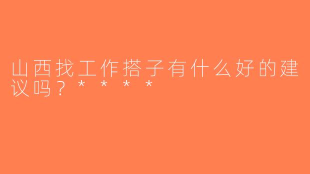 山西找工作搭子有什么好的建议吗？****