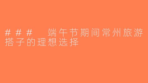 ### 端午节期间常州旅游搭子的理想选择