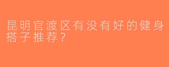 昆明官渡区有没有好的健身搭子推荐？  