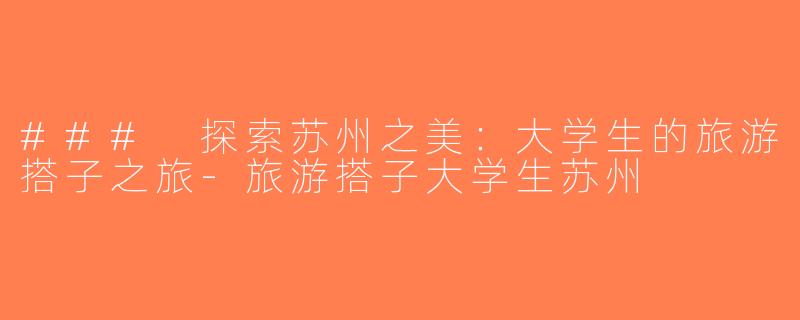 ### 探索苏州之美：大学生的旅游搭子之旅-旅游搭子大学生苏州