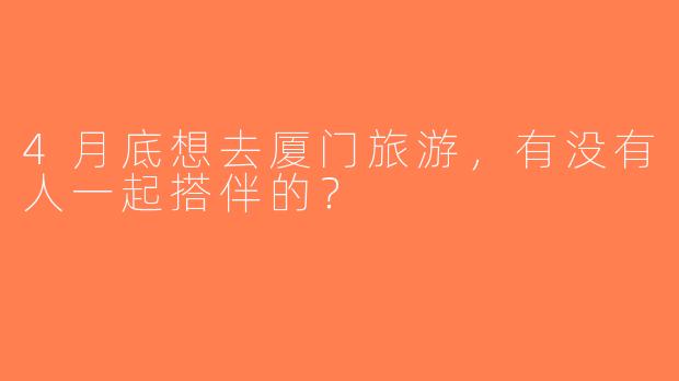 4月底想去厦门旅游，有没有人一起搭伴的？