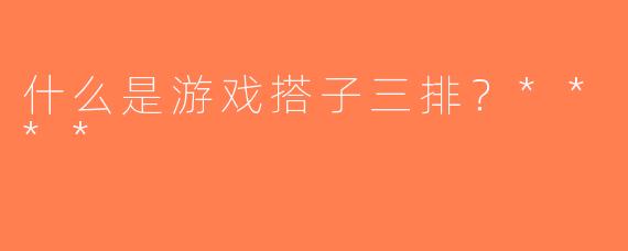 什么是游戏搭子三排？****