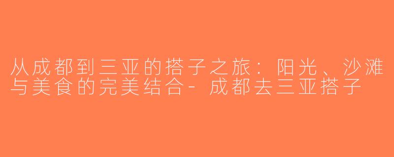 从成都到三亚的搭子之旅：阳光、沙滩与美食的完美结合-成都去三亚搭子