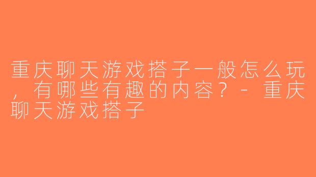 重庆聊天游戏搭子一般怎么玩，有哪些有趣的内容？-重庆聊天游戏搭子