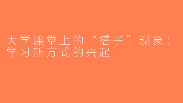 大学课堂上的“搭子”现象：学习新方式的兴起