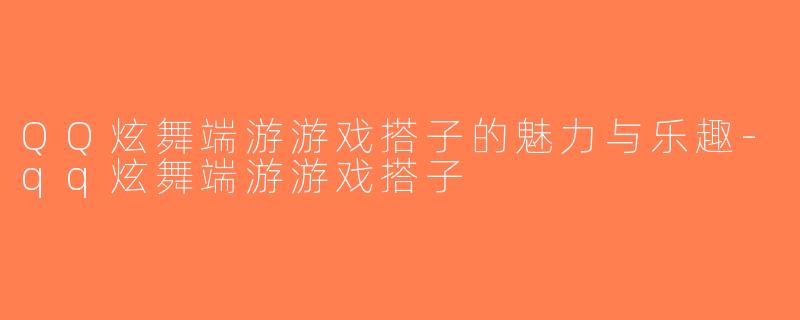 QQ炫舞端游游戏搭子的魅力与乐趣-qq炫舞端游游戏搭子