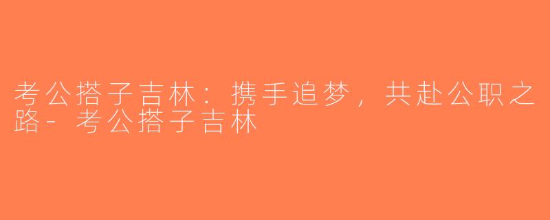 考公搭子吉林：携手追梦，共赴公职之路-考公搭子吉林