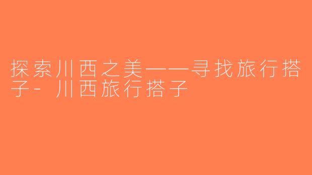 探索川西之美——寻找旅行搭子-川西旅行搭子