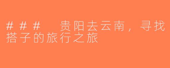 ### 贵阳去云南，寻找搭子的旅行之旅