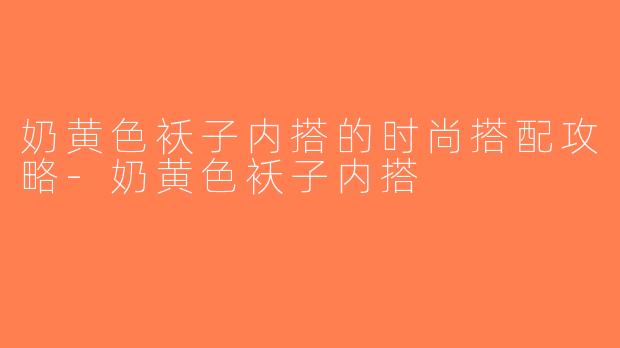 奶黄色袄子内搭的时尚搭配攻略-奶黄色袄子内搭
