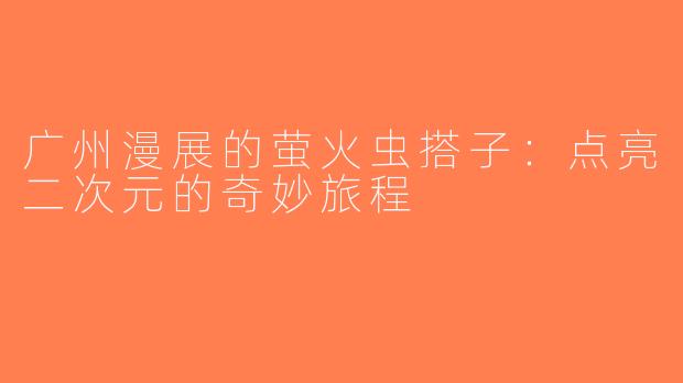 广州漫展的萤火虫搭子：点亮二次元的奇妙旅程