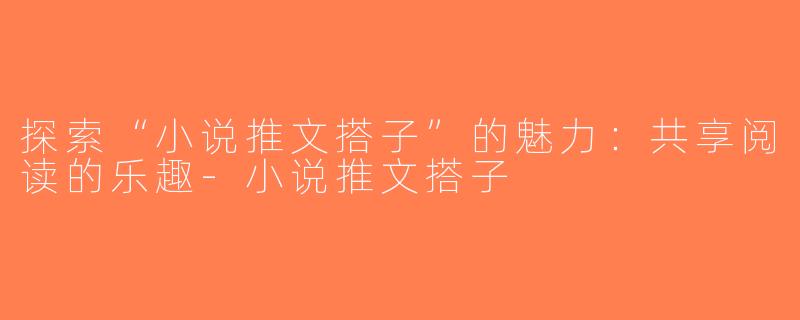 探索“小说推文搭子”的魅力：共享阅读的乐趣-小说推文搭子