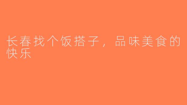 长春找个饭搭子，品味美食的快乐