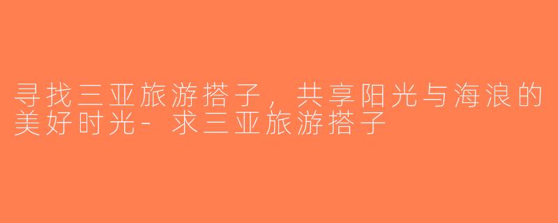 寻找三亚旅游搭子，共享阳光与海浪的美好时光-求三亚旅游搭子