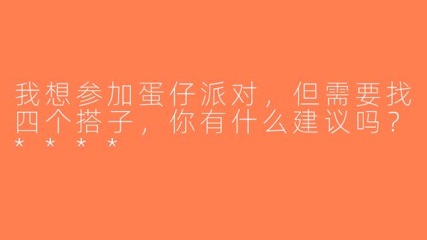 我想参加蛋仔派对，但需要找四个搭子，你有什么建议吗？****