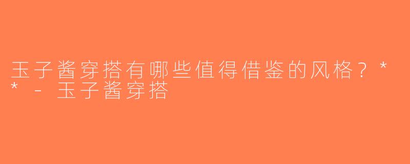 玉子酱穿搭有哪些值得借鉴的风格？**-玉子酱穿搭