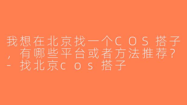 我想在北京找一个COS搭子，有哪些平台或者方法推荐？-找北京cos搭子