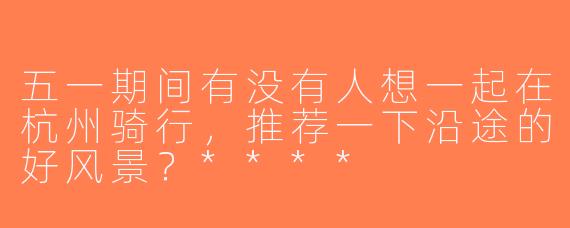 五一期间有没有人想一起在杭州骑行，推荐一下沿途的好风景？****