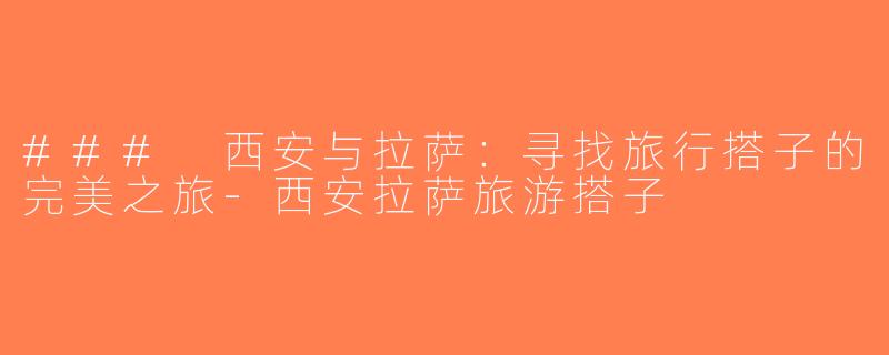 ### 西安与拉萨：寻找旅行搭子的完美之旅-西安拉萨旅游搭子