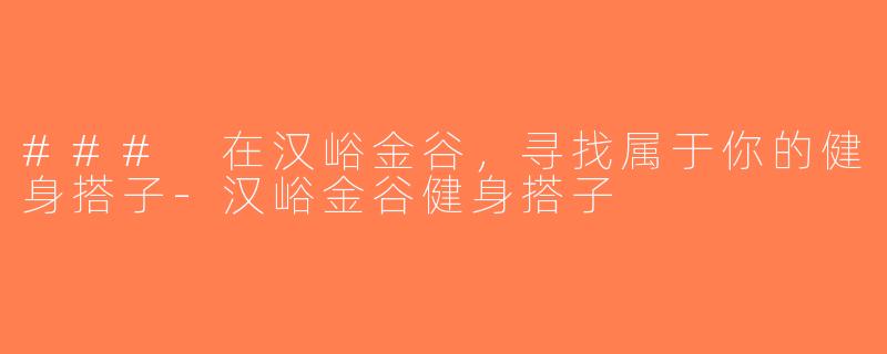 ### 在汉峪金谷，寻找属于你的健身搭子-汉峪金谷健身搭子