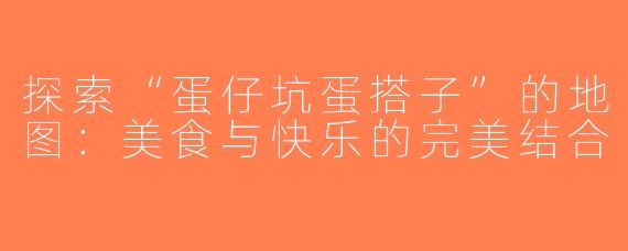 探索“蛋仔坑蛋搭子”的地图：美食与快乐的完美结合