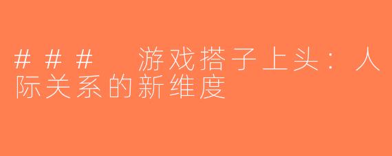### 游戏搭子上头：人际关系的新维度