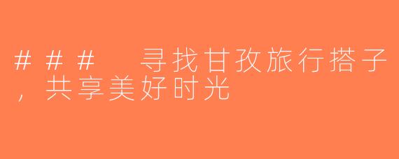 ### 寻找甘孜旅行搭子，共享美好时光