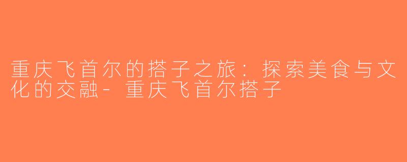 重庆飞首尔的搭子之旅：探索美食与文化的交融-重庆飞首尔搭子
