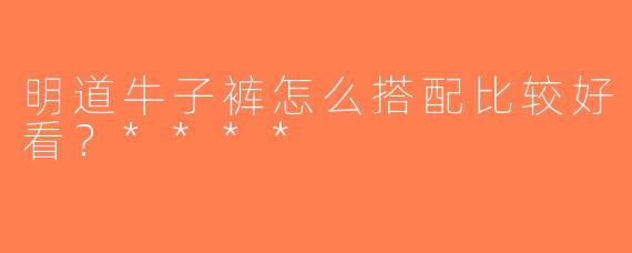 明道牛子裤怎么搭配比较好看？****