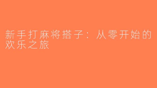 新手打麻将搭子：从零开始的欢乐之旅