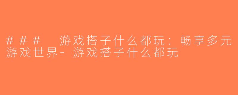 ### 游戏搭子什么都玩：畅享多元游戏世界-游戏搭子什么都玩