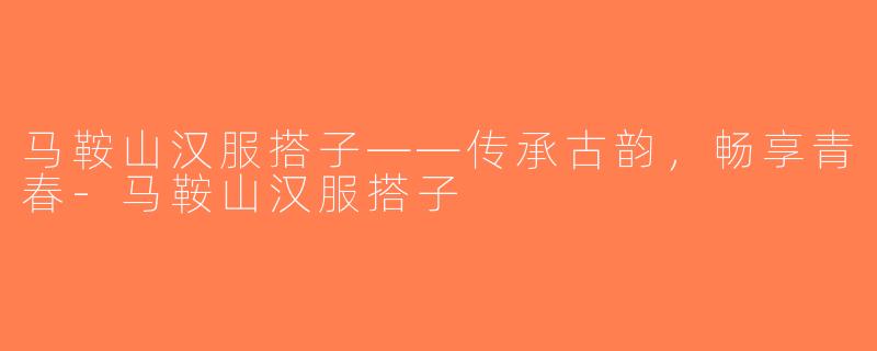 马鞍山汉服搭子——传承古韵，畅享青春-马鞍山汉服搭子