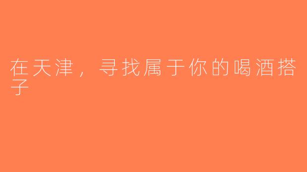 在天津，寻找属于你的喝酒搭子