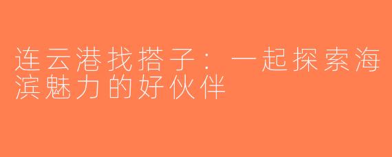 连云港找搭子：一起探索海滨魅力的好伙伴