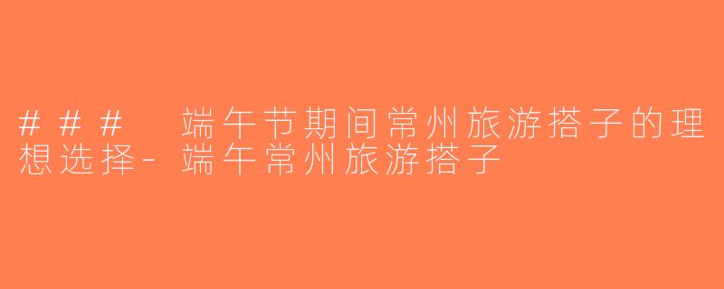 ### 端午节期间常州旅游搭子的理想选择-端午常州旅游搭子