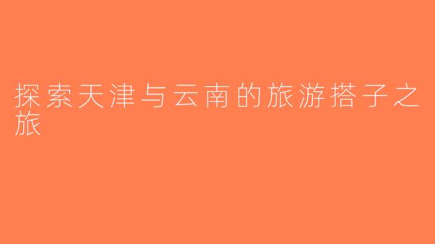 探索天津与云南的旅游搭子之旅