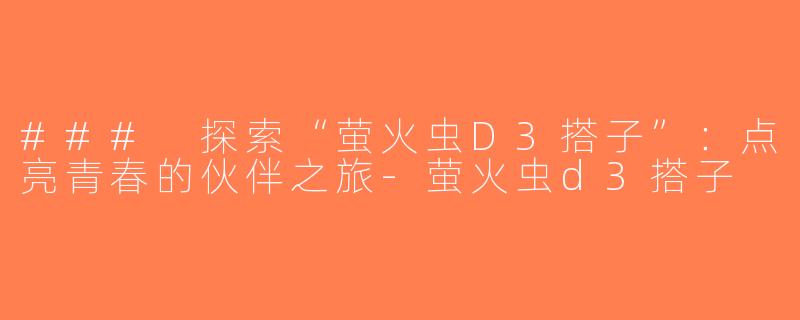 ### 探索“萤火虫D3搭子”：点亮青春的伙伴之旅-萤火虫d3搭子