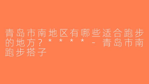 青岛市南地区有哪些适合跑步的地方？****-青岛市南跑步搭子