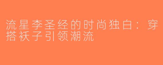 流星李圣经的时尚独白：穿搭袄子引领潮流