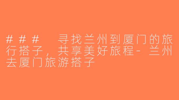 ### 寻找兰州到厦门的旅行搭子，共享美好旅程-兰州去厦门旅游搭子
