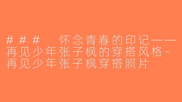 ### 怀念青春的印记——再见少年张子枫的穿搭风格-再见少年张子枫穿搭照片