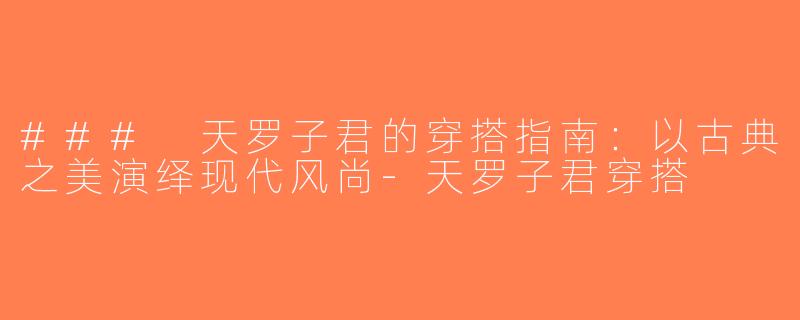 ### 天罗子君的穿搭指南：以古典之美演绎现代风尚-天罗子君穿搭