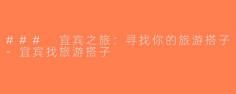 ### 宜宾之旅：寻找你的旅游搭子-宜宾找旅游搭子