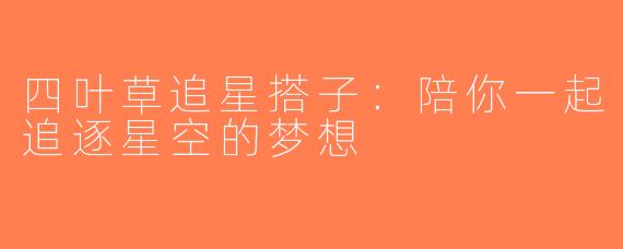四叶草追星搭子：陪你一起追逐星空的梦想